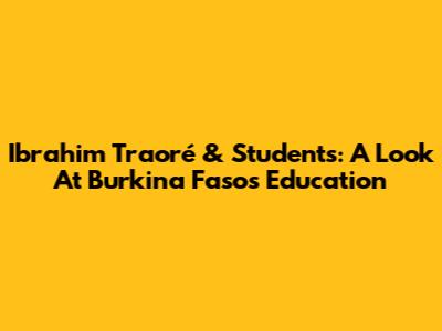 Ibrahim Traoré & Students: A Look At Burkina Faso's Education