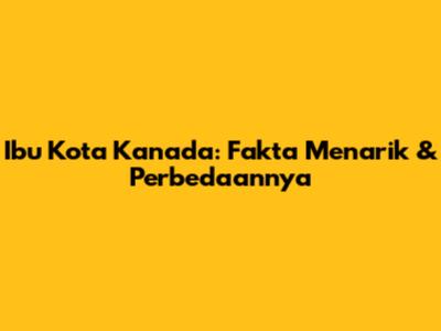 Ibu Kota Kanada: Fakta Menarik & Perbedaannya