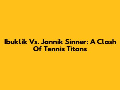 Ibuklik Vs. Jannik Sinner: A Clash Of Tennis Titans