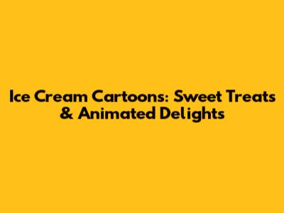 Ice Cream Cartoons: Sweet Treats & Animated Delights