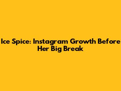 Ice Spice: Instagram Growth Before Her Big Break