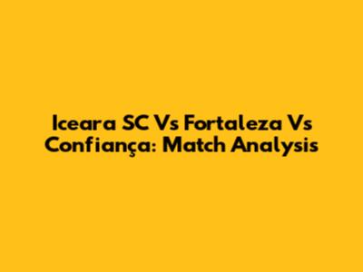 Iceara SC Vs Fortaleza Vs Confiança: Match Analysis