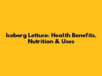 Iceberg Lettuce: Health Benefits, Nutrition & Uses