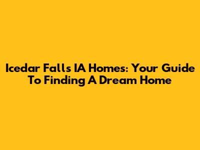 Icedar Falls IA Homes: Your Guide To Finding A Dream Home