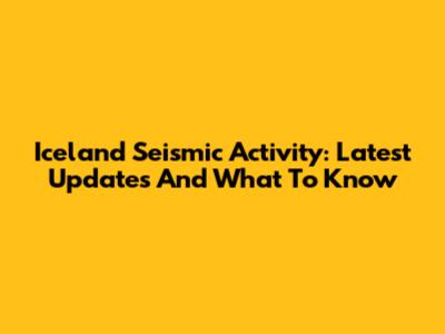 Iceland Seismic Activity: Latest Updates And What To Know