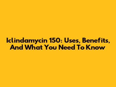 Iclindamycin 150: Uses, Benefits, And What You Need To Know