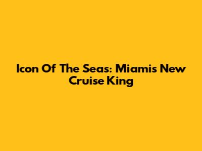 Icon Of The Seas: Miami's New Cruise King