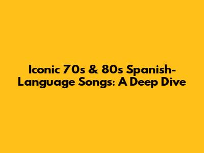 Iconic '70s & '80s Spanish-Language Songs: A Deep Dive