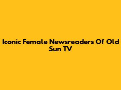 Iconic Female Newsreaders Of Old Sun TV