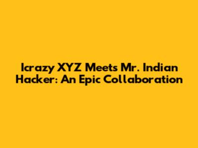 Icrazy XYZ Meets Mr. Indian Hacker: An Epic Collaboration