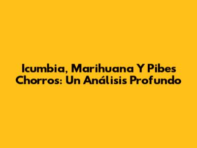 Icumbia, Marihuana Y Pibes Chorros: Un Análisis Profundo