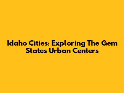 Idaho Cities: Exploring The Gem State's Urban Centers