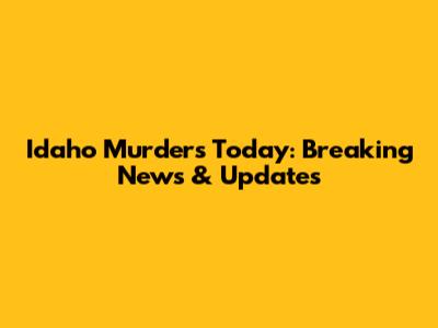 Idaho Murders Today: Breaking News & Updates