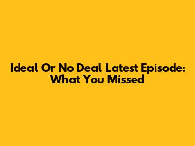 Ideal Or No Deal Latest Episode: What You Missed