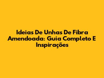 Ideias De Unhas De Fibra Amendoada: Guia Completo E Inspirações