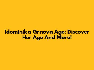 Idominika Grnova Age: Discover Her Age And More!