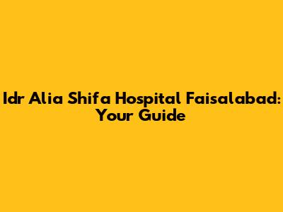 Idr Alia Shifa Hospital Faisalabad: Your Guide