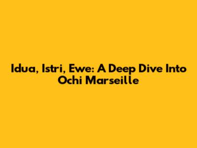 Idua, Istri, Ewe: A Deep Dive Into Ochi Marseille