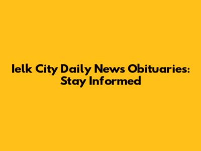 Ielk City Daily News Obituaries: Stay Informed