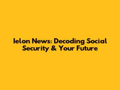 Ielon News: Decoding Social Security & Your Future
