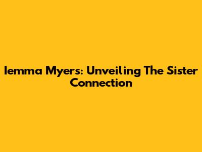 Iemma Myers: Unveiling The Sister Connection