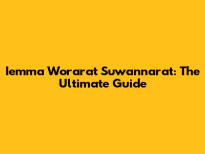 Iemma Worarat Suwannarat: The Ultimate Guide