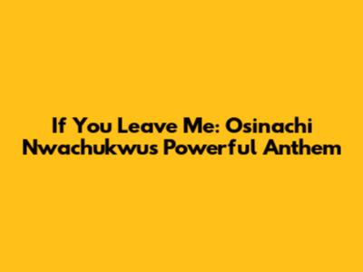 If You Leave Me: Osinachi Nwachukwu's Powerful Anthem