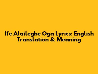 Ife Alailegbe Oga Lyrics: English Translation & Meaning