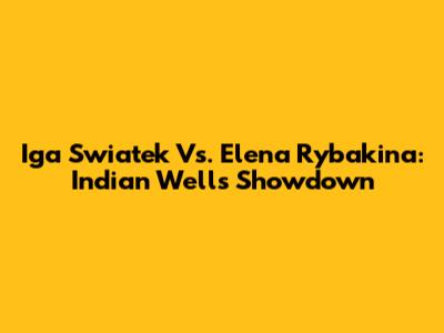 Iga Swiatek Vs. Elena Rybakina: Indian Wells Showdown