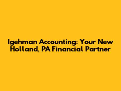 Igehman Accounting: Your New Holland, PA Financial Partner
