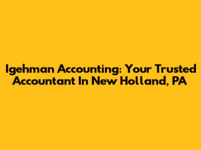 Igehman Accounting: Your Trusted Accountant In New Holland, PA