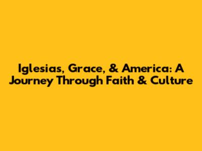 Iglesias, Grace, & America: A Journey Through Faith & Culture