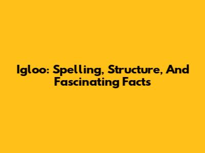 Igloo: Spelling, Structure, And Fascinating Facts