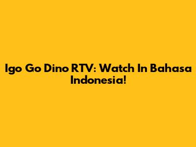 Igo Go Dino RTV: Watch In Bahasa Indonesia!