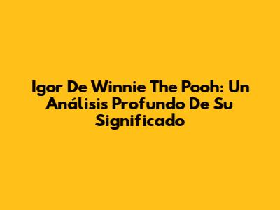Igor De Winnie The Pooh: Un Análisis Profundo De Su Significado