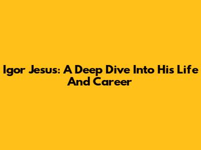 Igor Jesus: A Deep Dive Into His Life And Career