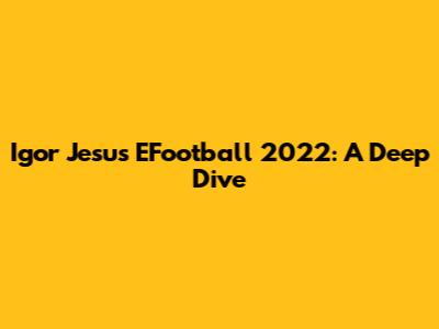 Igor Jesus EFootball 2022: A Deep Dive