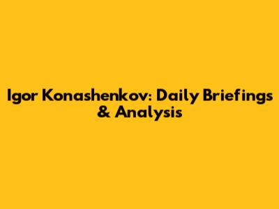 Igor Konashenkov: Daily Briefings & Analysis