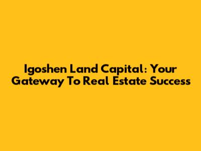 Igoshen Land Capital: Your Gateway To Real Estate Success