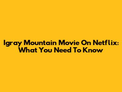 Igray Mountain Movie On Netflix: What You Need To Know