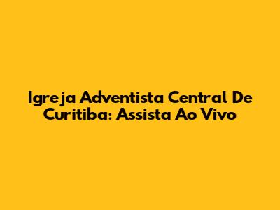 Igreja Adventista Central De Curitiba: Assista Ao Vivo