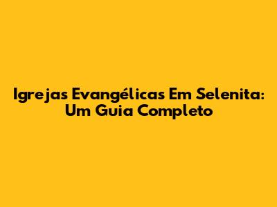 Igrejas Evangélicas Em Selenita: Um Guia Completo