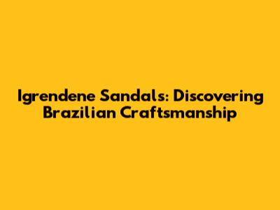 Igrendene Sandals: Discovering Brazilian Craftsmanship