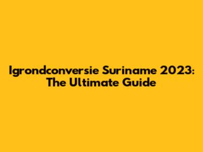 Igrondconversie Suriname 2023: The Ultimate Guide