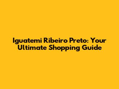 Iguatemi Ribeiro Preto: Your Ultimate Shopping Guide