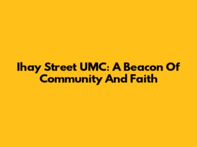 Ihay Street UMC: A Beacon Of Community And Faith