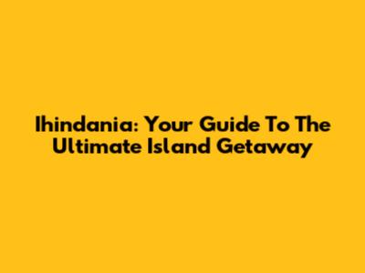 Ihindania: Your Guide To The Ultimate Island Getaway