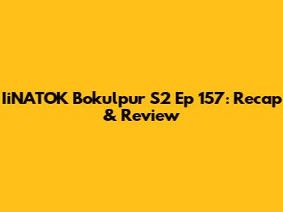 IiNATOK Bokulpur S2 Ep 157: Recap & Review
