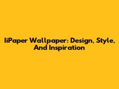 IiPaper Wallpaper: Design, Style, And Inspiration