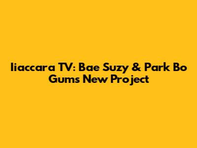 Iiaccara TV: Bae Suzy & Park Bo Gum's New Project